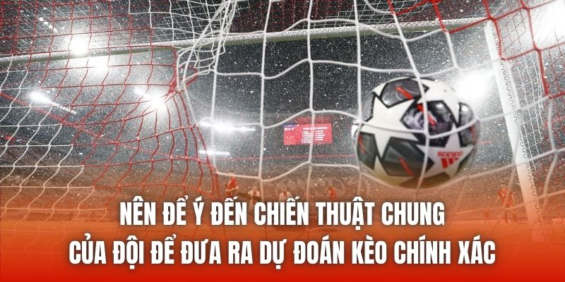 Nên để ý đến chiến thuật chung của đội để đưa ra dự đoán kèo chính xác