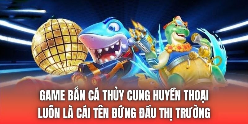 Game bắn cá Thủy Cung huyền thoại luôn là cái tên đứng đầu thị trường